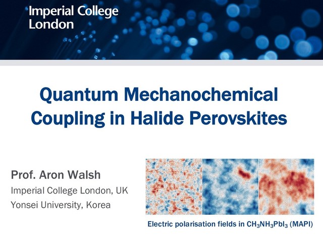 Quantum Mechanochemical
Coupling in Halide Perovskites
Prof. Aron Walsh
Imperial College London, UK
Yonsei University, Korea
Electric polarisation fields in CH3
NH3
PbI3
(MAPI)
