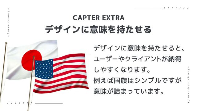 CAPTER EXTRA
デザインに意味を持たせる
デザインに意味を持たせると、
ユーザーやクライアントが納得
しやすくなります。
例えば国旗はシンプルですが
意味が詰まっています。
D E R A - D E S I G N
D e s i g n D t u d y T e a m
