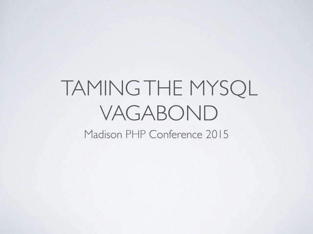 TAMING THE MYSQL
VAGABOND
Madison PHP Conference 2015
