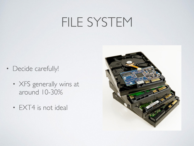 FILE SYSTEM
• Decide carefully!
• XFS generally wins at
around 10-30%
• EXT4 is not ideal
