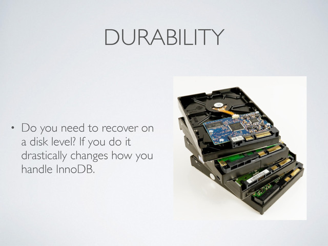 DURABILITY
• Do you need to recover on
a disk level? If you do it
drastically changes how you
handle InnoDB.
