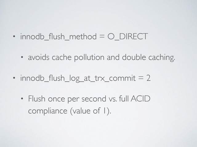• innodb_ﬂush_method = O_DIRECT
• avoids cache pollution and double caching.
• innodb_ﬂush_log_at_trx_commit = 2
• Flush once per second vs. full ACID
compliance (value of 1).
