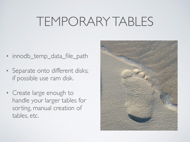 TEMPORARY TABLES
• innodb_temp_data_ﬁle_path
• Separate onto different disks;
if possible use ram disk.
• Create large enough to
handle your larger tables for
sorting, manual creation of
tables, etc.
