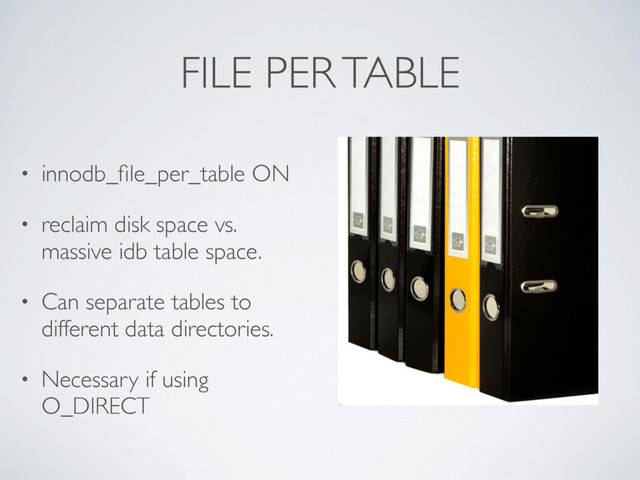 FILE PER TABLE
• innodb_ﬁle_per_table ON
• reclaim disk space vs.
massive idb table space.
• Can separate tables to
different data directories.
• Necessary if using
O_DIRECT
