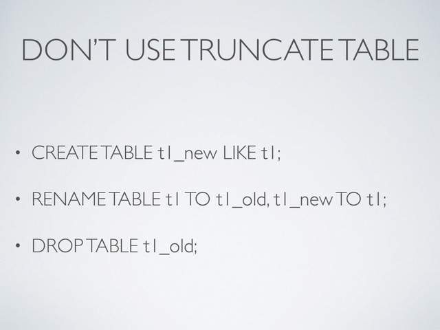 DON’T USE TRUNCATE TABLE
• CREATE TABLE t1_new LIKE t1;
• RENAME TABLE t1 TO t1_old, t1_new TO t1;
• DROP TABLE t1_old;
