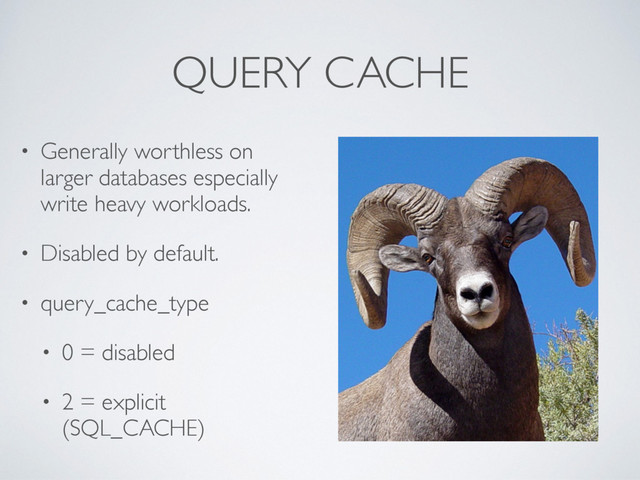 QUERY CACHE
• Generally worthless on
larger databases especially
write heavy workloads.
• Disabled by default.
• query_cache_type
• 0 = disabled
• 2 = explicit
(SQL_CACHE)
