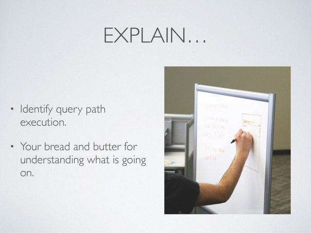 EXPLAIN…
• Identify query path
execution.
• Your bread and butter for
understanding what is going
on.

