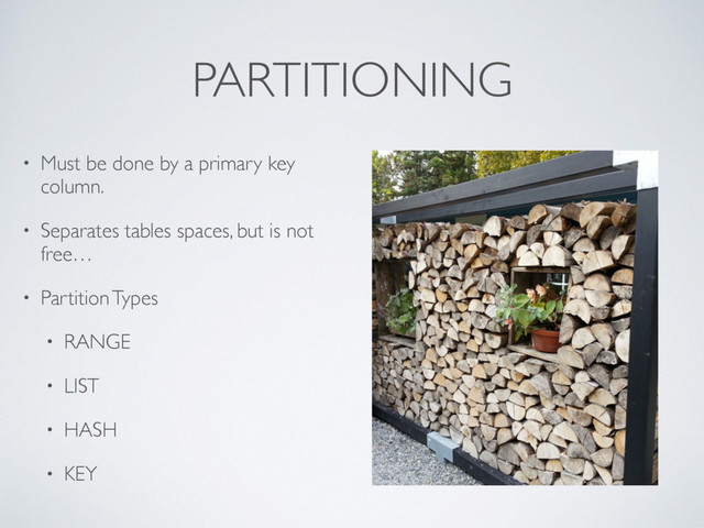 PARTITIONING
• Must be done by a primary key
column.
• Separates tables spaces, but is not
free…
• Partition Types
• RANGE
• LIST
• HASH
• KEY
