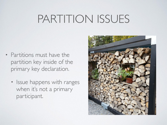 PARTITION ISSUES
• Partitions must have the
partition key inside of the
primary key declaration.
• Issue happens with ranges
when it’s not a primary
participant.
