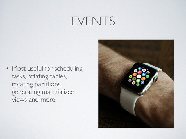 EVENTS
• Most useful for scheduling
tasks, rotating tables,
rotating partitions,
generating materialized
views and more.
