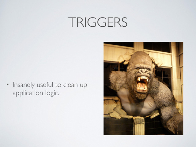 TRIGGERS
• Insanely useful to clean up
application logic.
