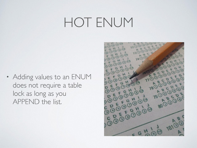 HOT ENUM
• Adding values to an ENUM
does not require a table
lock as long as you
APPEND the list.
