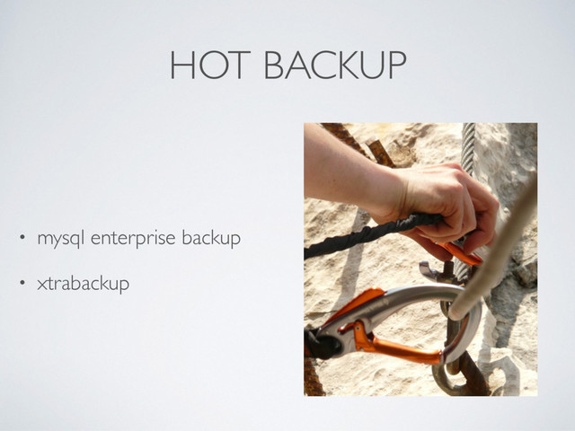 HOT BACKUP
• mysql enterprise backup
• xtrabackup

