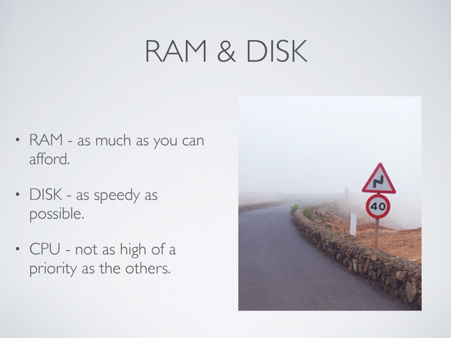 RAM & DISK
• RAM - as much as you can
afford.
• DISK - as speedy as
possible.
• CPU - not as high of a
priority as the others.

