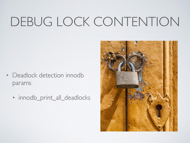 DEBUG LOCK CONTENTION
• Deadlock detection innodb
params
• innodb_print_all_deadlocks

