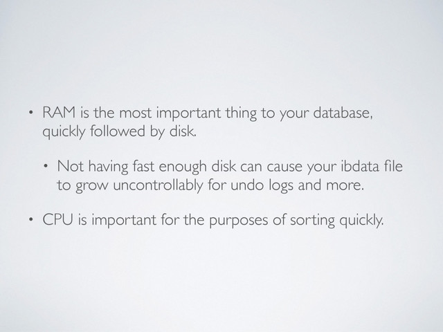 • RAM is the most important thing to your database,
quickly followed by disk.
• Not having fast enough disk can cause your ibdata ﬁle
to grow uncontrollably for undo logs and more.
• CPU is important for the purposes of sorting quickly.
