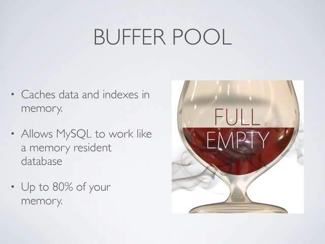 BUFFER POOL
• Caches data and indexes in
memory.
• Allows MySQL to work like
a memory resident
database
• Up to 80% of your
memory.
