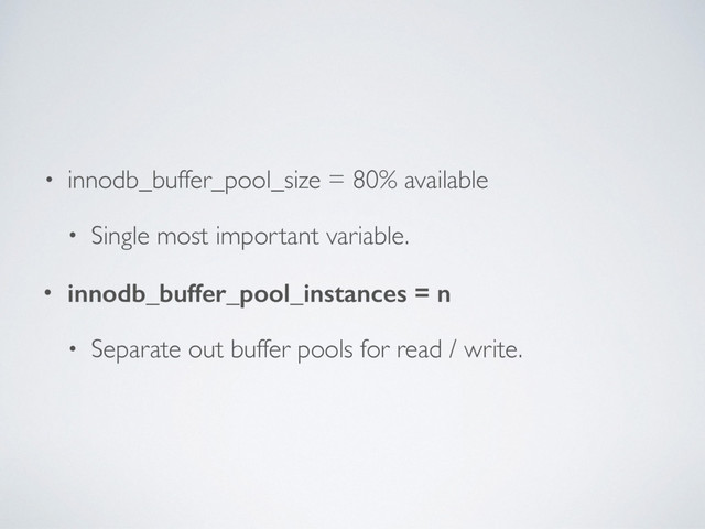 • innodb_buffer_pool_size = 80% available
• Single most important variable.
• innodb_buffer_pool_instances = n
• Separate out buffer pools for read / write.
