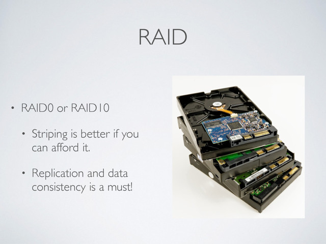 RAID
• RAID0 or RAID10
• Striping is better if you
can afford it.
• Replication and data
consistency is a must!
