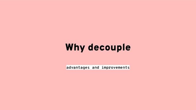 Why decouple
advantages and improvements
