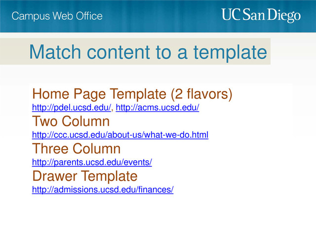 Home Page Template (2 flavors)
http://pdel.ucsd.edu/, http://acms.ucsd.edu/
Two Column
http://ccc.ucsd.edu/about-us/what-we-do.html
Three Column
http://parents.ucsd.edu/events/
Drawer Template
http://admissions.ucsd.edu/finances/
Match content to a template
