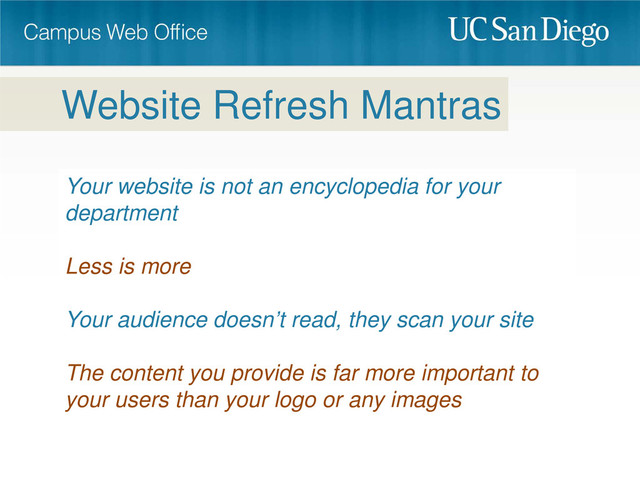 Your website is not an encyclopedia for your
department
Less is more
Your audience doesn’t read, they scan your site
The content you provide is far more important to
your users than your logo or any images
Website Refresh Mantras
