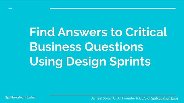 Find Answers to Critical
Business Questions
Using Design Sprints
Jameel Somji, CFA | Founder & CEO of SpiNovation Labs
SpiNovation Labs
SpiNovation Labs
