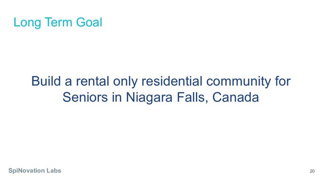 Long Term Goal
SpiNovation Labs 20
Build a rental only residential community for
Seniors in Niagara Falls, Canada

