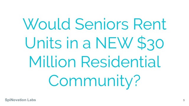 5
Would Seniors Rent
Units in a NEW $30
Million Residential
Community?
SpiNovation Labs
