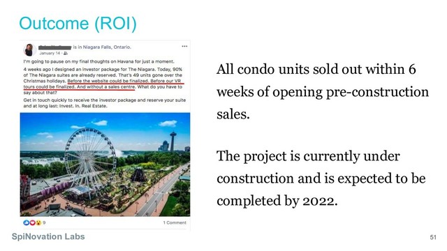 51
SpiNovation Labs
Outcome (ROI)
All condo units sold out within 6
weeks of opening pre-construction
sales.
The project is currently under
construction and is expected to be
completed by 2022.
