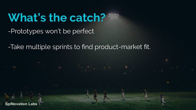 What’s the catch?
-Prototypes won’t be perfect
-Take multiple sprints to ﬁnd product-market ﬁt.
SpiNovation Labs
