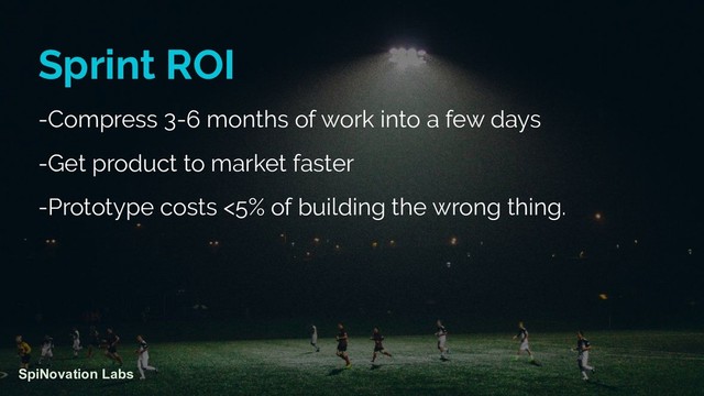 Sprint ROI
-Compress 3-6 months of work into a few days
-Get product to market faster
-Prototype costs <5% of building the wrong thing.
SpiNovation Labs
