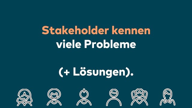 Stakeholder kennen
viele Probleme
(+ Lösungen).
