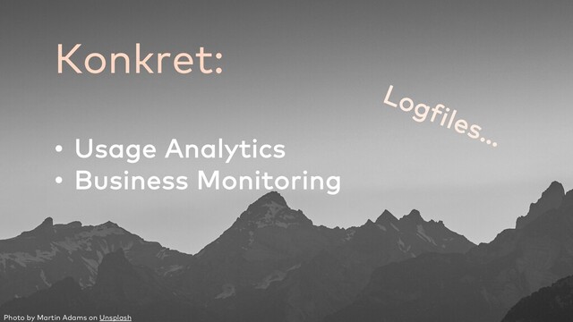 Photo by Martin Adams on Unsplash
Konkret:
• Usage Analytics
• Business Monitoring
Logfiles…
