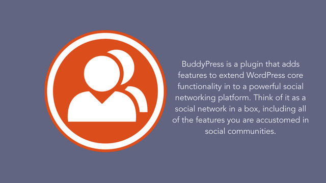 BuddyPress is a plugin that adds
features to extend WordPress core
functionality in to a powerful social
networking platform. Think of it as a
social network in a box, including all
of the features you are accustomed in
social communities.
