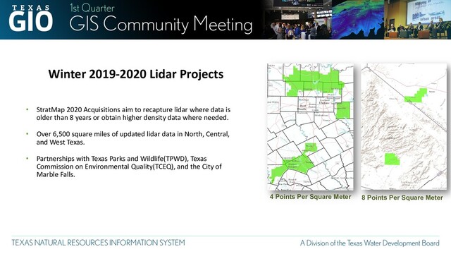 Winter 2019-2020 Lidar Projects
• StratMap 2020 Acquisitions aim to recapture lidar where data is
older than 8 years or obtain higher density data where needed.
• Over 6,500 square miles of updated lidar data in North, Central,
and West Texas.
• Partnerships with Texas Parks and Wildlife(TPWD), Texas
Commission on Environmental Quality(TCEQ), and the City of
Marble Falls.
4 Points Per Square Meter 8 Points Per Square Meter
