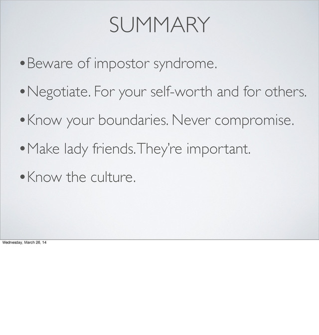 SUMMARY
•Beware of impostor syndrome.
•Negotiate. For your self-worth and for others.
•Know your boundaries. Never compromise.
•Make lady friends. They’re important.
•Know the culture.
Wednesday, March 26, 14
