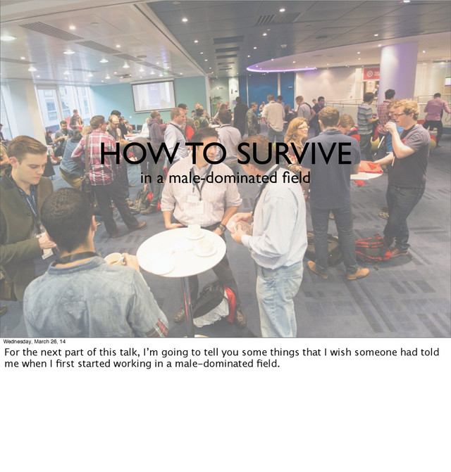 HOW TO SURVIVE
in a male-dominated ﬁeld
Wednesday, March 26, 14
For the next part of this talk, I’m going to tell you some things that I wish someone had told
me when I ﬁrst started working in a male-dominated ﬁeld.
