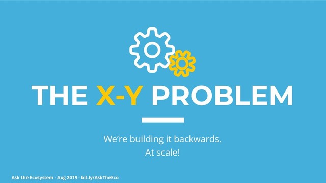 Ask the Ecosystem - Aug 2019 - bit.ly/AskTheEco
THE X-Y PROBLEM
We’re building it backwards.
At scale!
