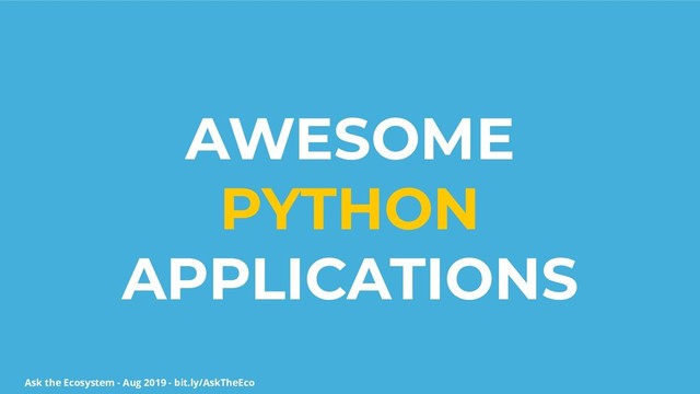 Ask the Ecosystem - Aug 2019 - bit.ly/AskTheEco
AWESOME
PYTHON
APPLICATIONS
