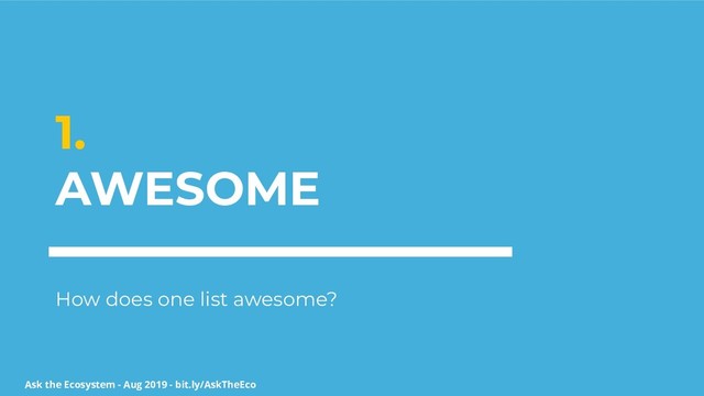 Ask the Ecosystem - Aug 2019 - bit.ly/AskTheEco
1.
AWESOME
How does one list awesome?
