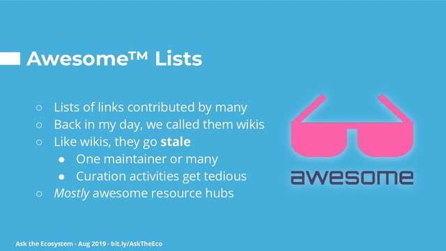 Ask the Ecosystem - Aug 2019 - bit.ly/AskTheEco
Awesome™ Lists
○ Lists of links contributed by many
○ Back in my day, we called them wikis
○ Like wikis, they go stale
● One maintainer or many
● Curation activities get tedious
○ Mostly awesome resource hubs
