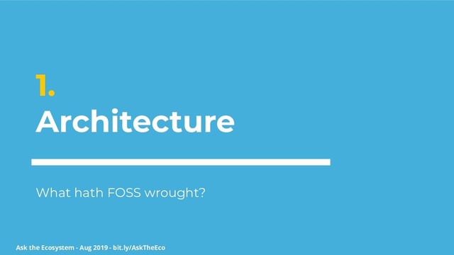Ask the Ecosystem - Aug 2019 - bit.ly/AskTheEco
1.
Architecture
What hath FOSS wrought?
