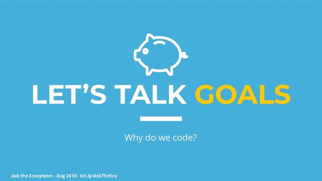 Ask the Ecosystem - Aug 2019 - bit.ly/AskTheEco
LET’S TALK GOALS
Why do we code?
