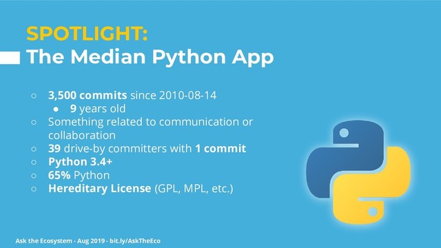 Ask the Ecosystem - Aug 2019 - bit.ly/AskTheEco
SPOTLIGHT:
The Median Python App
○ 3,500 commits since 2010-08-14
● 9 years old
○ Something related to communication or
collaboration
○ 39 drive-by committers with 1 commit
○ Python 3.4+
○ 65% Python
○ Hereditary License (GPL, MPL, etc.)
