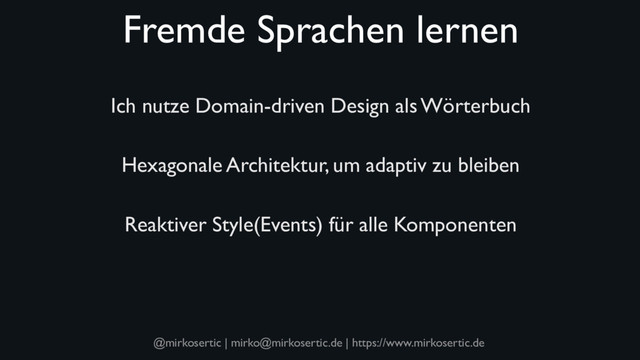 @mirkosertic | mirko@mirkosertic.de | https://www.mirkosertic.de
Fremde Sprachen lernen
Ich nutze Domain-driven Design als Wörterbuch
Hexagonale Architektur, um adaptiv zu bleiben
Reaktiver Style(Events) für alle Komponenten
