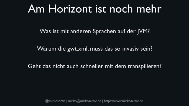 @mirkosertic | mirko@mirkosertic.de | https://www.mirkosertic.de
Am Horizont ist noch mehr
Was ist mit anderen Sprachen auf der JVM?
Warum die gwt.xml, muss das so invasiv sein?
Geht das nicht auch schneller mit dem transpilieren?
