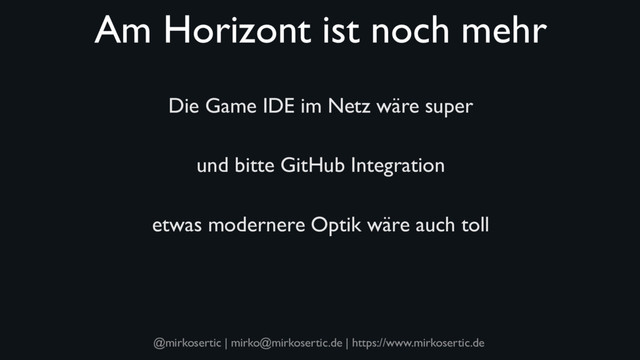 @mirkosertic | mirko@mirkosertic.de | https://www.mirkosertic.de
Am Horizont ist noch mehr
Die Game IDE im Netz wäre super
und bitte GitHub Integration
etwas modernere Optik wäre auch toll
