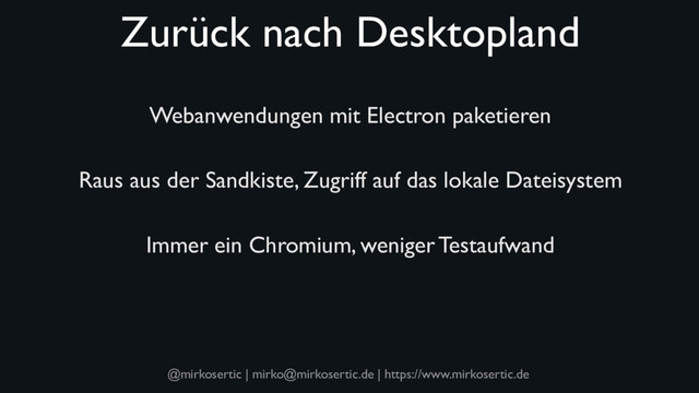 @mirkosertic | mirko@mirkosertic.de | https://www.mirkosertic.de
Zurück nach Desktopland
Webanwendungen mit Electron paketieren
Raus aus der Sandkiste, Zugriff auf das lokale Dateisystem
Immer ein Chromium, weniger Testaufwand
