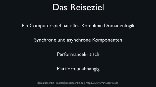 @mirkosertic | mirko@mirkosertic.de | https://www.mirkosertic.de
Das Reiseziel
Ein Computerspiel hat alles: Komplexe Domänenlogik
Synchrone und asynchrone Komponenten
Performancekritisch
Plattformunabhängig
